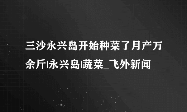 三沙永兴岛开始种菜了月产万余斤|永兴岛|蔬菜_飞外新闻