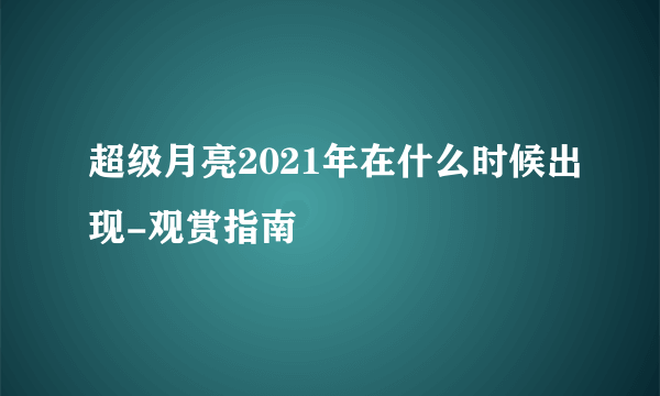 超级月亮2021年在什么时候出现-观赏指南