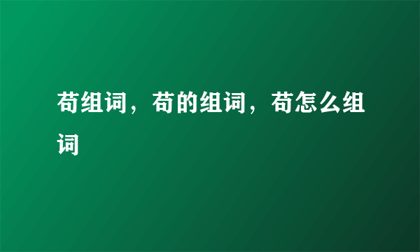 苟组词，苟的组词，苟怎么组词