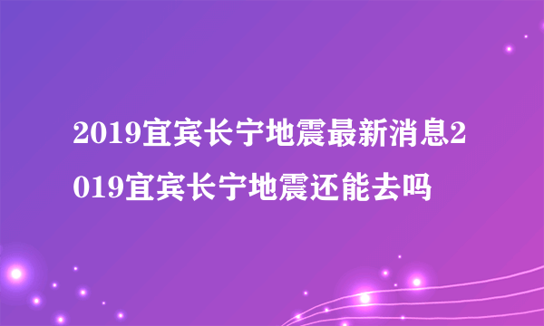 2019宜宾长宁地震最新消息2019宜宾长宁地震还能去吗