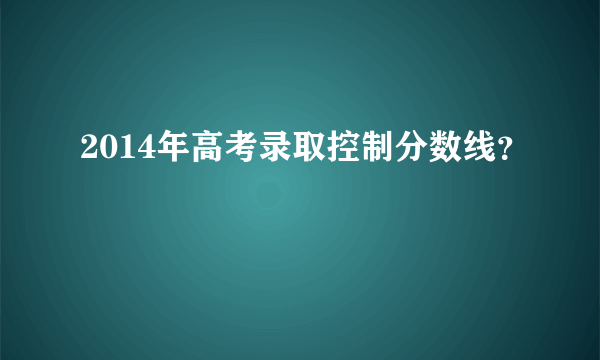 2014年高考录取控制分数线？