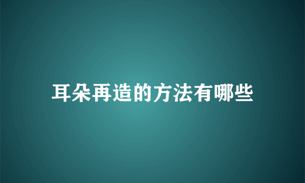 耳朵再造的方法有哪些