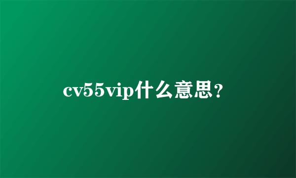 cv55vip什么意思？