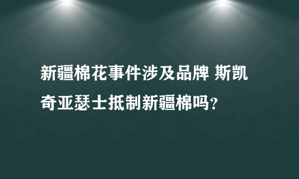 新疆棉花事件涉及品牌 斯凯奇亚瑟士抵制新疆棉吗？