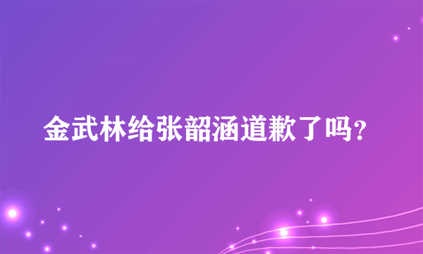 金武林给张韶涵道歉了吗？