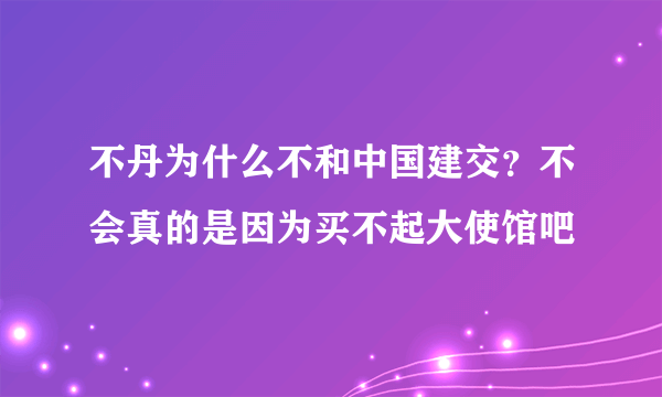 不丹为什么不和中国建交？不会真的是因为买不起大使馆吧