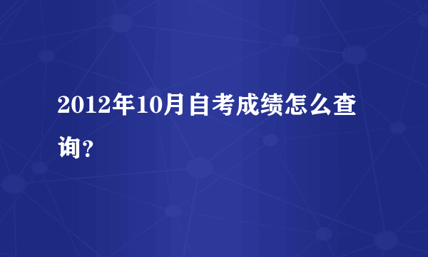 2012年10月自考成绩怎么查询？