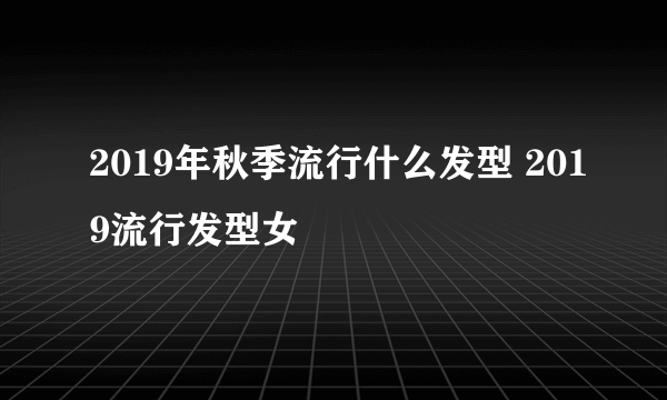 2019年秋季流行什么发型 2019流行发型女