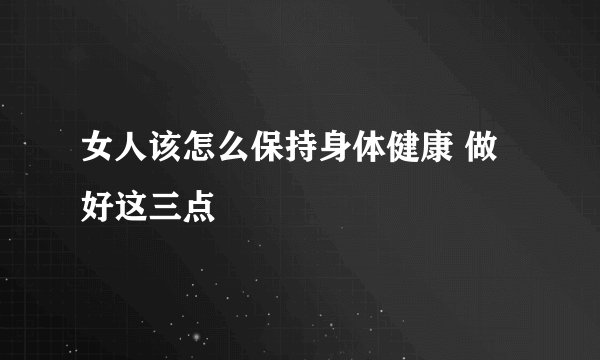 女人该怎么保持身体健康 做好这三点