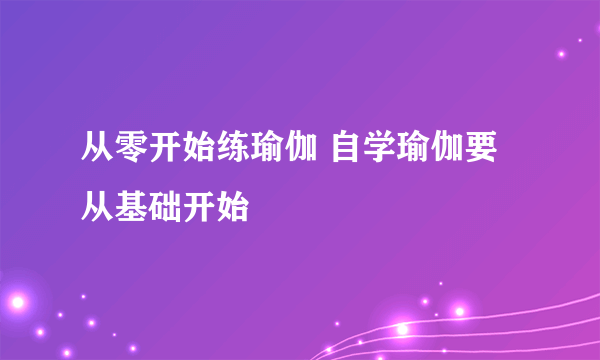 从零开始练瑜伽 自学瑜伽要从基础开始