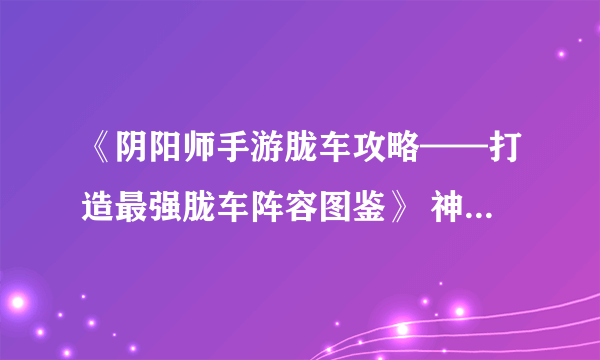 《阴阳师手游胧车攻略——打造最强胧车阵容图鉴》 神秘胧车属性揭秘 一键打败BOSS