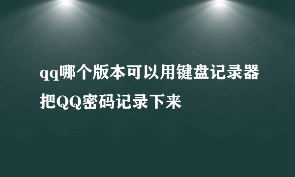 qq哪个版本可以用键盘记录器把QQ密码记录下来