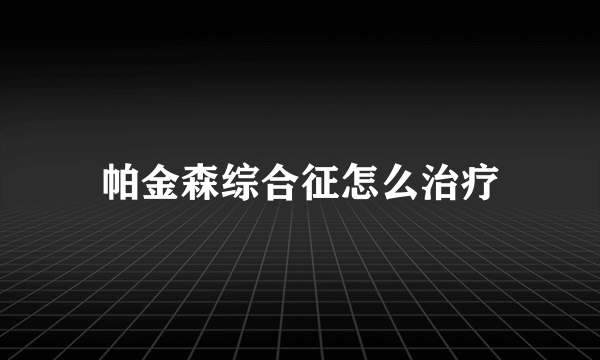 帕金森综合征怎么治疗