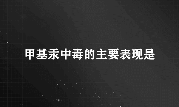 甲基汞中毒的主要表现是