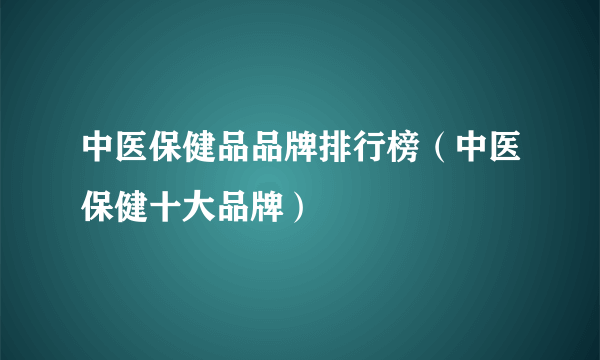 中医保健品品牌排行榜（中医保健十大品牌）