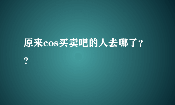 原来cos买卖吧的人去哪了？？