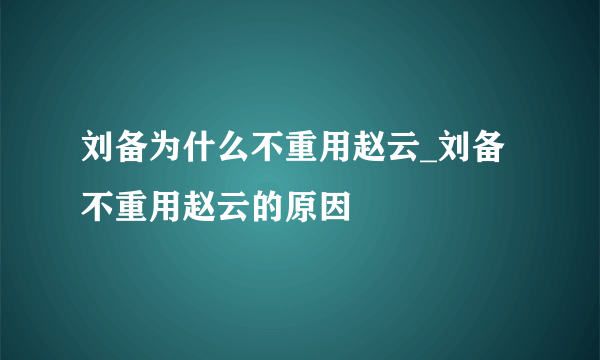 刘备为什么不重用赵云_刘备不重用赵云的原因