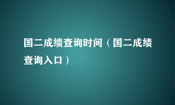 国二成绩查询时间（国二成绩查询入口）