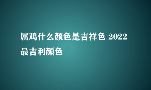 属鸡什么颜色是吉祥色 2022最吉利颜色