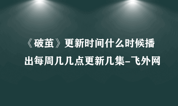 《破茧》更新时间什么时候播出每周几几点更新几集-飞外网