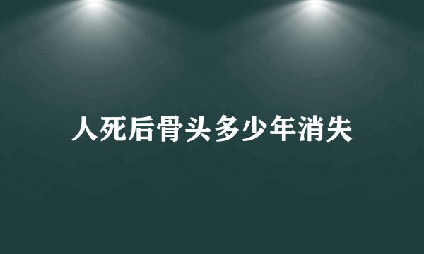 人死后骨头多少年消失