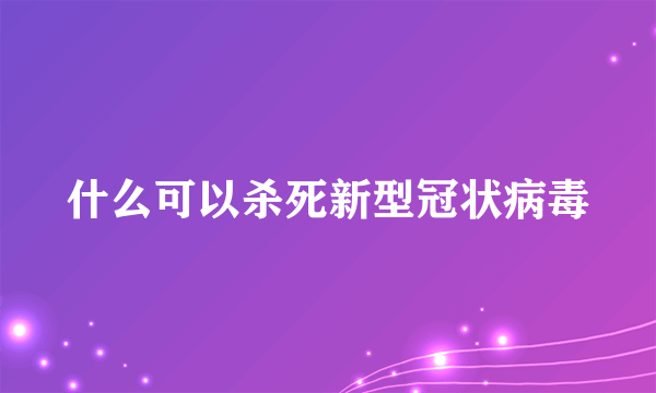 什么可以杀死新型冠状病毒