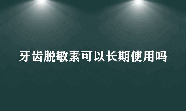 牙齿脱敏素可以长期使用吗