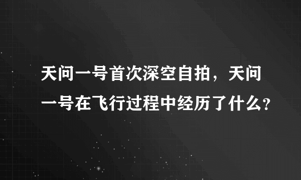 天问一号首次深空自拍，天问一号在飞行过程中经历了什么？