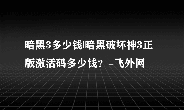 暗黑3多少钱|暗黑破坏神3正版激活码多少钱？-飞外网