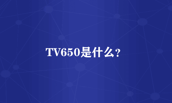 TV650是什么？