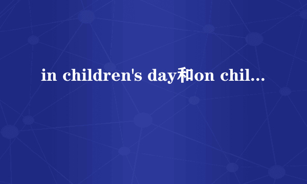 in children's day和on children's day哪个正确?有什么区别?