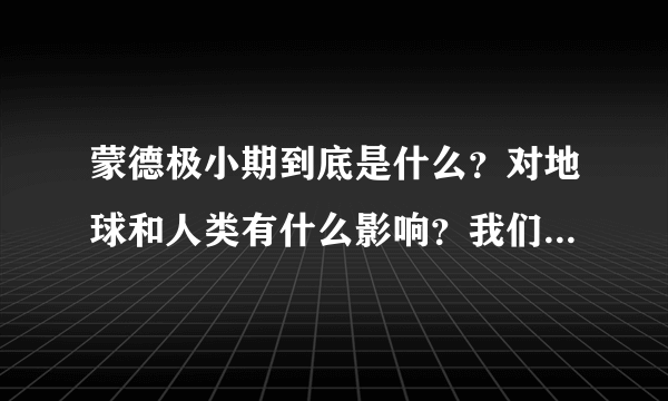 蒙德极小期到底是什么？对地球和人类有什么影响？我们是不是即将面临一次蒙德极小期？该做什么准备？