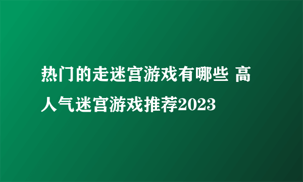 热门的走迷宫游戏有哪些 高人气迷宫游戏推荐2023