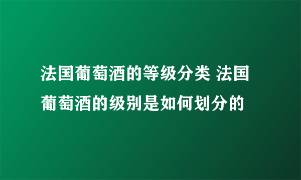 法国葡萄酒的等级分类 法国葡萄酒的级别是如何划分的