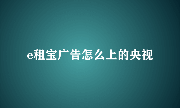 e租宝广告怎么上的央视