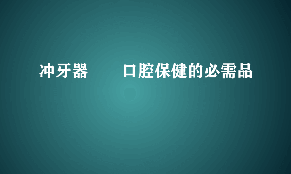 冲牙器――口腔保健的必需品