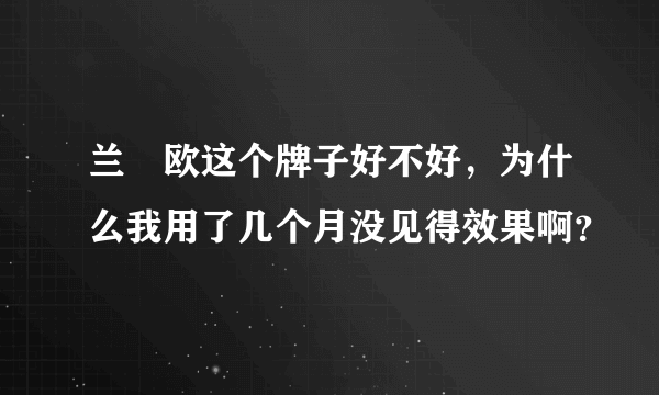 兰晳欧这个牌子好不好，为什么我用了几个月没见得效果啊？