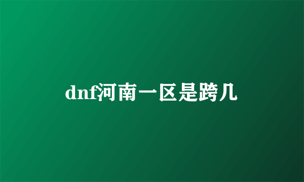 dnf河南一区是跨几