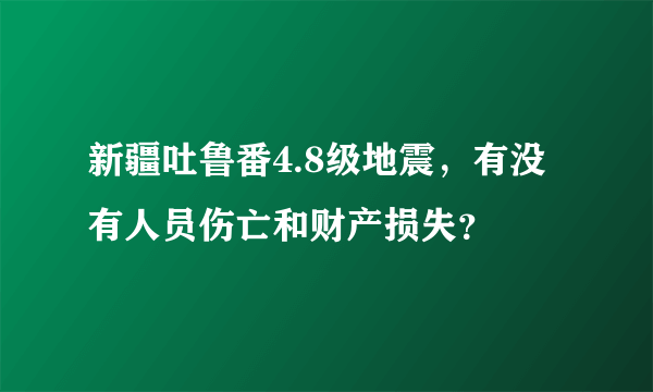 新疆吐鲁番4.8级地震，有没有人员伤亡和财产损失？