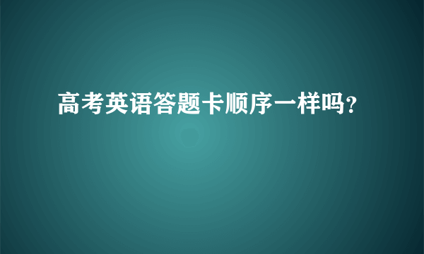 高考英语答题卡顺序一样吗？