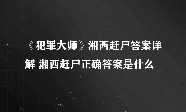 《犯罪大师》湘西赶尸答案详解 湘西赶尸正确答案是什么