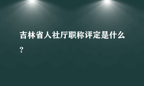 吉林省人社厅职称评定是什么？