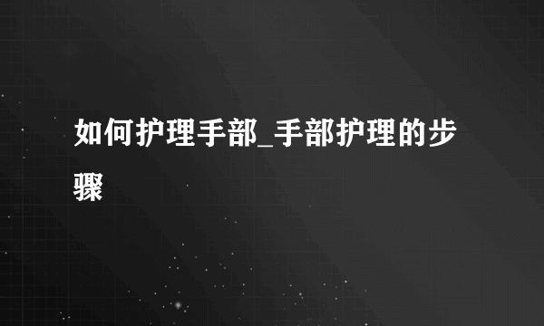 如何护理手部_手部护理的步骤