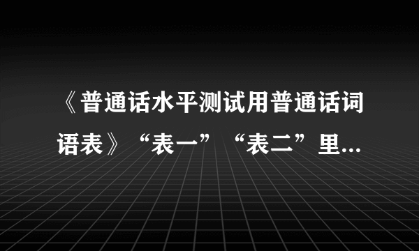 《普通话水平测试用普通话词语表》“表一”“表二”里面词语到底分别是多少条？