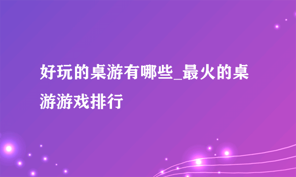 好玩的桌游有哪些_最火的桌游游戏排行