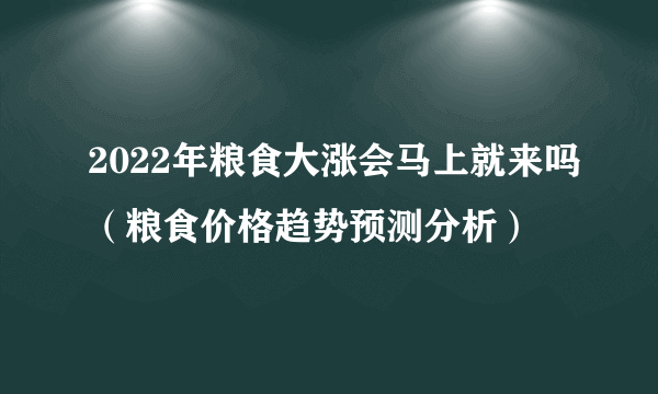 2022年粮食大涨会马上就来吗（粮食价格趋势预测分析）