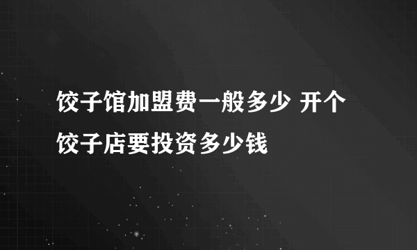 饺子馆加盟费一般多少 开个饺子店要投资多少钱