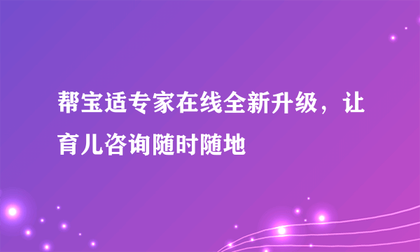 帮宝适专家在线全新升级，让育儿咨询随时随地