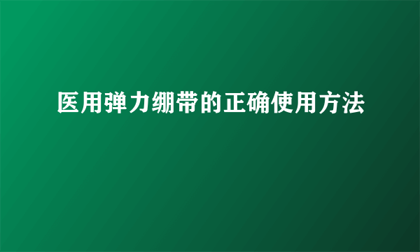 医用弹力绷带的正确使用方法