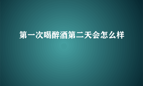 第一次喝醉酒第二天会怎么样